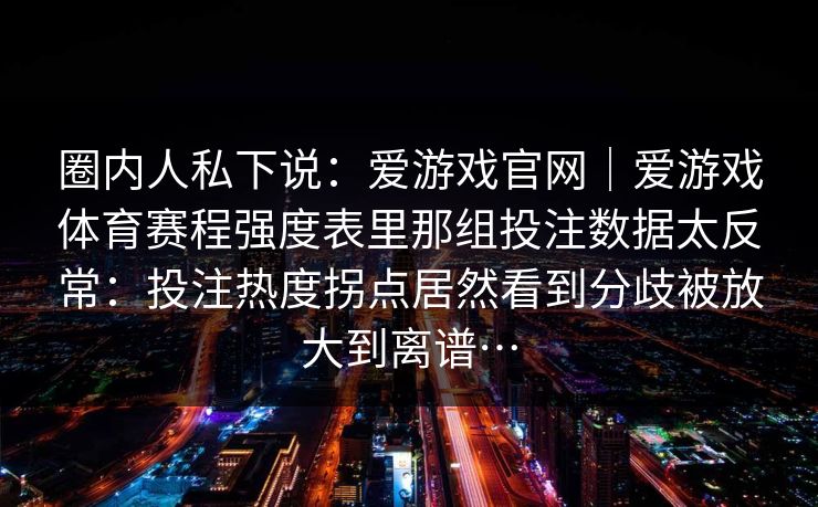 圈内人私下说：爱游戏官网｜爱游戏体育赛程强度表里那组投注数据太反常：投注热度拐点居然看到分歧被放大到离谱…
