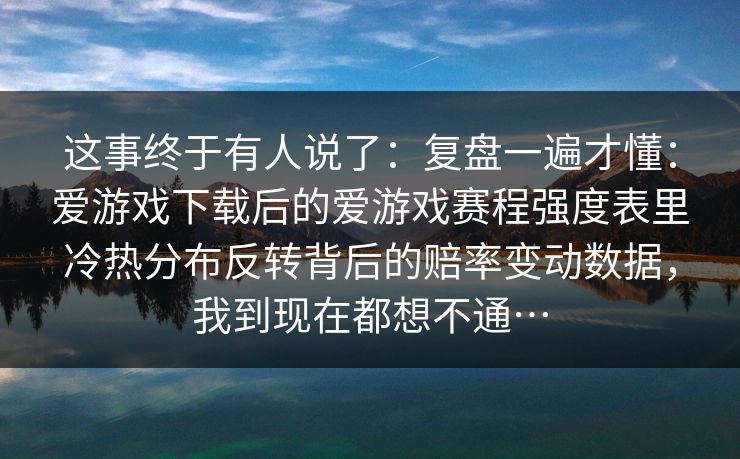 这事终于有人说了：复盘一遍才懂：爱游戏下载后的爱游戏赛程强度表里冷热分布反转背后的赔率变动数据，我到现在都想不通…