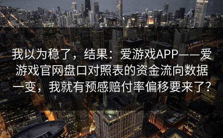 我以为稳了，结果：爱游戏APP——爱游戏官网盘口对照表的资金流向数据一变，我就有预感赔付率偏移要来了？