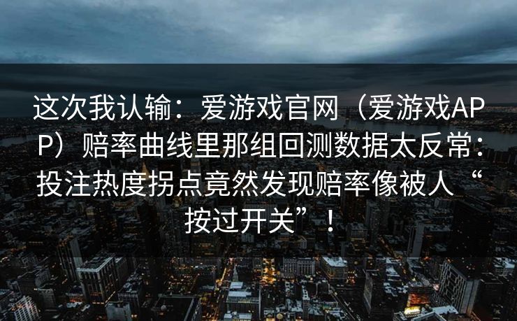这次我认输：爱游戏官网（爱游戏APP）赔率曲线里那组回测数据太反常：投注热度拐点竟然发现赔率像被人“按过开关”！