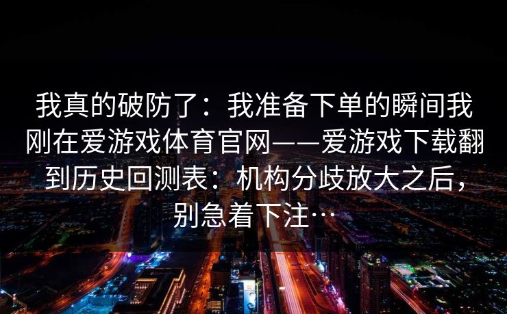 我真的破防了：我准备下单的瞬间我刚在爱游戏体育官网——爱游戏下载翻到历史回测表：机构分歧放大之后，别急着下注…