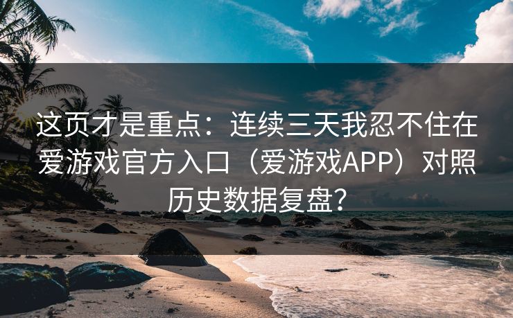 这页才是重点：连续三天我忍不住在爱游戏官方入口（爱游戏APP）对照历史数据复盘？