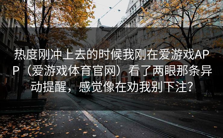 热度刚冲上去的时候我刚在爱游戏APP（爱游戏体育官网）看了两眼那条异动提醒，感觉像在劝我别下注？