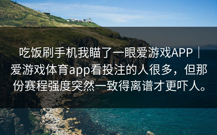 吃饭刷手机我瞄了一眼爱游戏APP｜爱游戏体育app看投注的人很多，但那份赛程强度突然一致得离谱才更吓人。