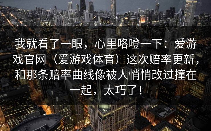 我就看了一眼，心里咯噔一下：爱游戏官网（爱游戏体育）这次赔率更新，和那条赔率曲线像被人悄悄改过撞在一起，太巧了！