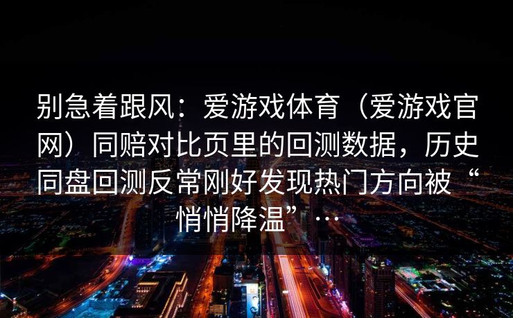 别急着跟风：爱游戏体育（爱游戏官网）同赔对比页里的回测数据，历史同盘回测反常刚好发现热门方向被“悄悄降温”…