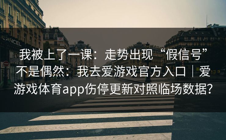 我被上了一课：走势出现“假信号”不是偶然：我去爱游戏官方入口｜爱游戏体育app伤停更新对照临场数据？