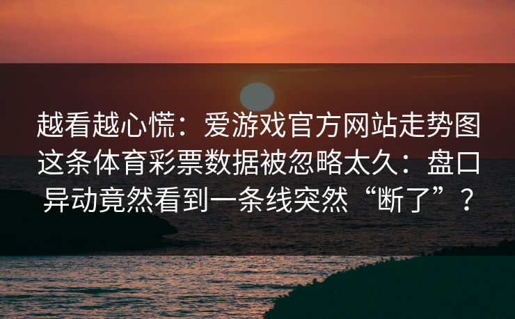 越看越心慌：爱游戏官方网站走势图这条体育彩票数据被忽略太久：盘口异动竟然看到一条线突然“断了”？