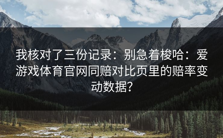 我核对了三份记录：别急着梭哈：爱游戏体育官网同赔对比页里的赔率变动数据？