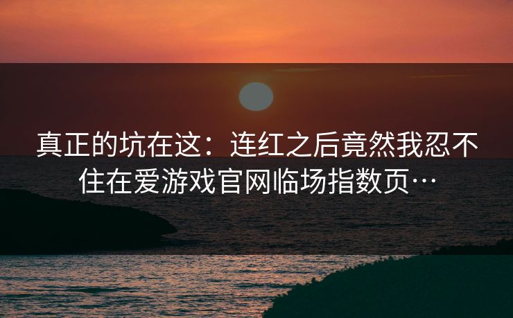 真正的坑在这：连红之后竟然我忍不住在爱游戏官网临场指数页…