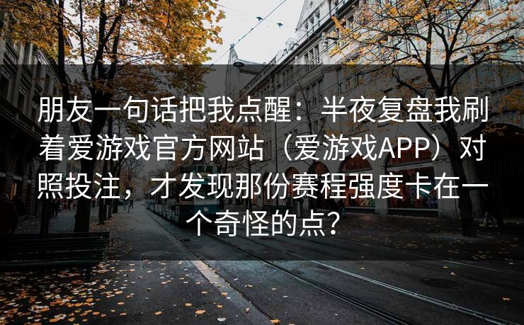 朋友一句话把我点醒：半夜复盘我刷着爱游戏官方网站（爱游戏APP）对照投注，才发现那份赛程强度卡在一个奇怪的点？