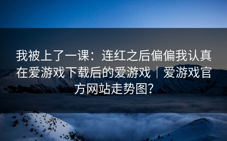 我被上了一课：连红之后偏偏我认真在爱游戏下载后的爱游戏｜爱游戏官方网站走势图？