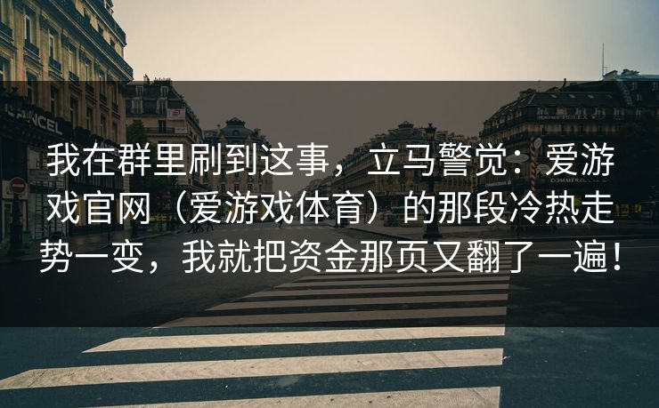 我在群里刷到这事，立马警觉：爱游戏官网（爱游戏体育）的那段冷热走势一变，我就把资金那页又翻了一遍！