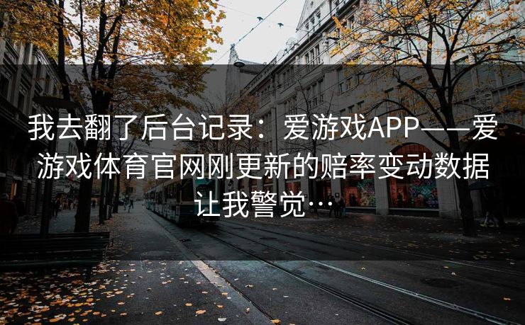 我去翻了后台记录：爱游戏APP——爱游戏体育官网刚更新的赔率变动数据让我警觉…