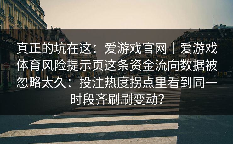 真正的坑在这：爱游戏官网｜爱游戏体育风险提示页这条资金流向数据被忽略太久：投注热度拐点里看到同一时段齐刷刷变动？
