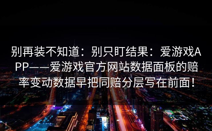 别再装不知道：别只盯结果：爱游戏APP——爱游戏官方网站数据面板的赔率变动数据早把同赔分层写在前面！