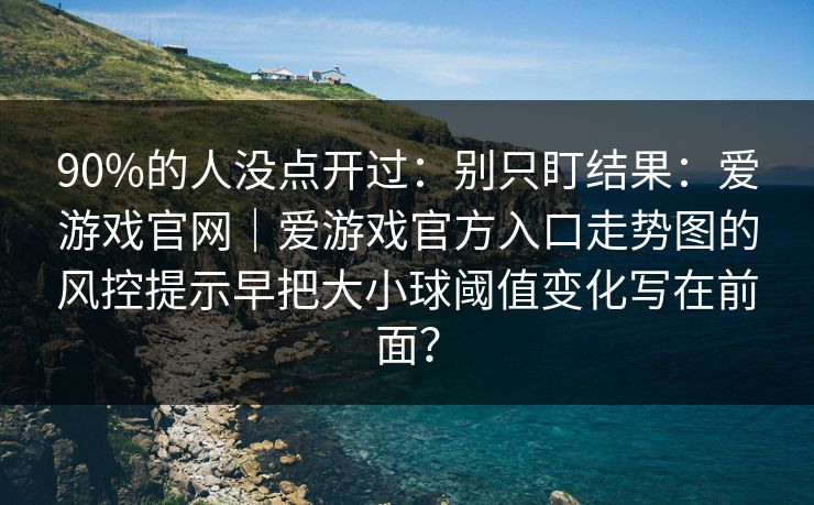 90%的人没点开过：别只盯结果：爱游戏官网｜爱游戏官方入口走势图的风控提示早把大小球阈值变化写在前面？