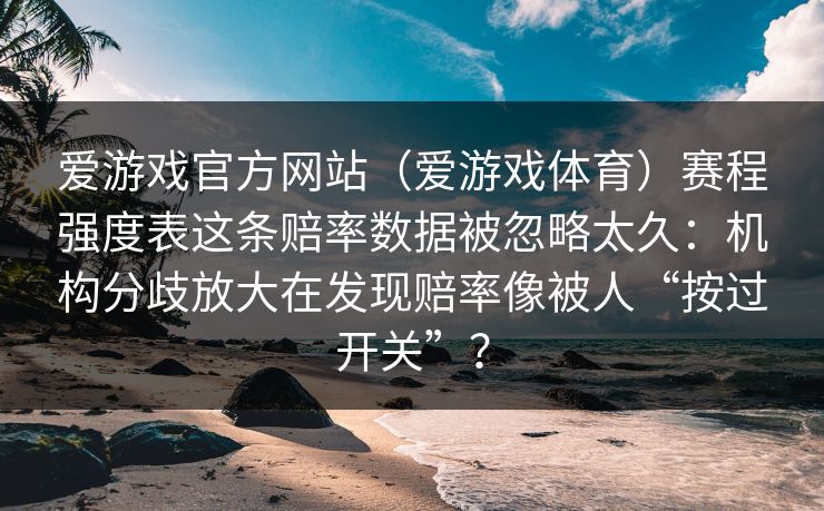 爱游戏官方网站（爱游戏体育）赛程强度表这条赔率数据被忽略太久：机构分歧放大在发现赔率像被人“按过开关”？