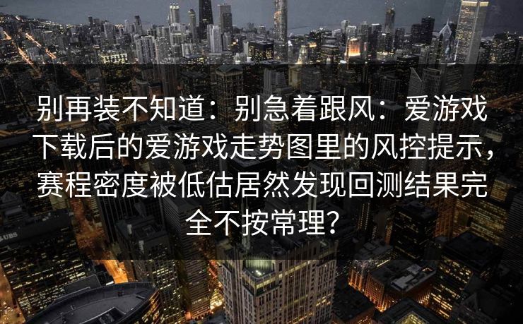 别再装不知道：别急着跟风：爱游戏下载后的爱游戏走势图里的风控提示，赛程密度被低估居然发现回测结果完全不按常理？