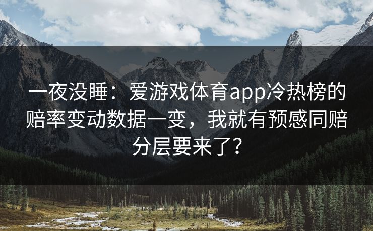 一夜没睡：爱游戏体育app冷热榜的赔率变动数据一变，我就有预感同赔分层要来了？