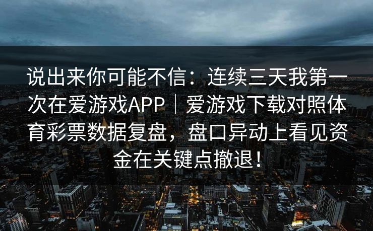 说出来你可能不信：连续三天我第一次在爱游戏APP｜爱游戏下载对照体育彩票数据复盘，盘口异动上看见资金在关键点撤退！