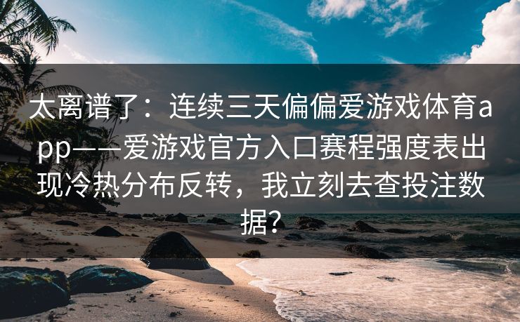 太离谱了：连续三天偏偏爱游戏体育app——爱游戏官方入口赛程强度表出现冷热分布反转，我立刻去查投注数据？