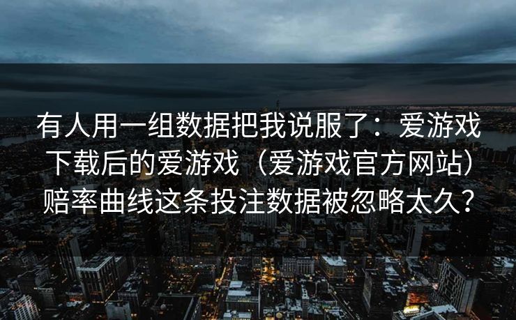 有人用一组数据把我说服了：爱游戏下载后的爱游戏（爱游戏官方网站）赔率曲线这条投注数据被忽略太久？