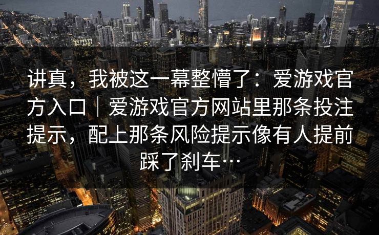 讲真，我被这一幕整懵了：爱游戏官方入口｜爱游戏官方网站里那条投注提示，配上那条风险提示像有人提前踩了刹车…
