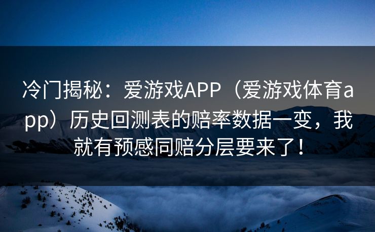 冷门揭秘：爱游戏APP（爱游戏体育app）历史回测表的赔率数据一变，我就有预感同赔分层要来了！