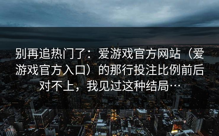 别再追热门了：爱游戏官方网站（爱游戏官方入口）的那行投注比例前后对不上，我见过这种结局…