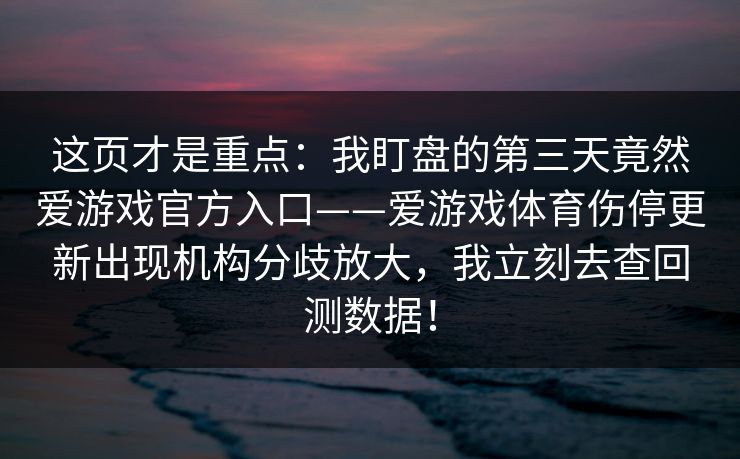 这页才是重点：我盯盘的第三天竟然爱游戏官方入口——爱游戏体育伤停更新出现机构分歧放大，我立刻去查回测数据！