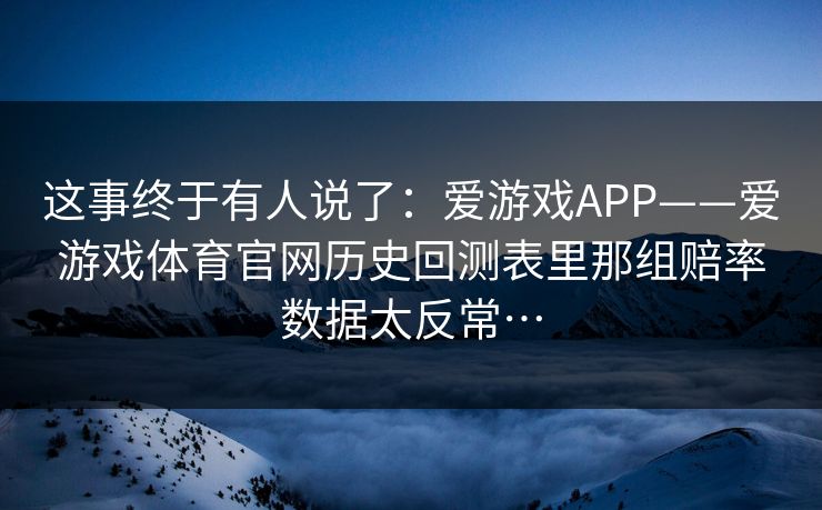 这事终于有人说了：爱游戏APP——爱游戏体育官网历史回测表里那组赔率数据太反常…