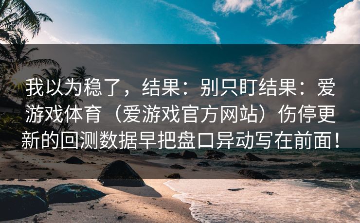 我以为稳了，结果：别只盯结果：爱游戏体育（爱游戏官方网站）伤停更新的回测数据早把盘口异动写在前面！