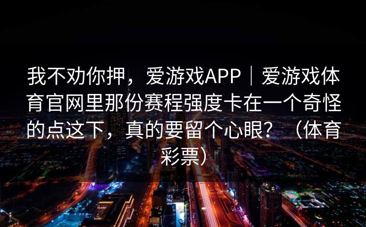 我不劝你押，爱游戏APP｜爱游戏体育官网里那份赛程强度卡在一个奇怪的点这下，真的要留个心眼？（体育彩票）