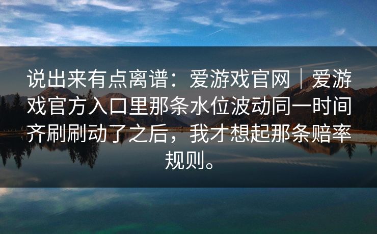 说出来有点离谱：爱游戏官网｜爱游戏官方入口里那条水位波动同一时间齐刷刷动了之后，我才想起那条赔率规则。