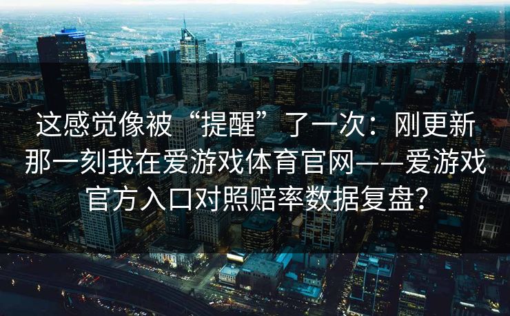 这感觉像被“提醒”了一次：刚更新那一刻我在爱游戏体育官网——爱游戏官方入口对照赔率数据复盘？
