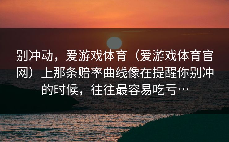 别冲动，爱游戏体育（爱游戏体育官网）上那条赔率曲线像在提醒你别冲的时候，往往最容易吃亏…