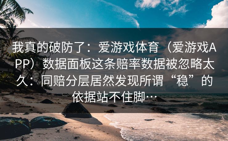 我真的破防了：爱游戏体育（爱游戏APP）数据面板这条赔率数据被忽略太久：同赔分层居然发现所谓“稳”的依据站不住脚…