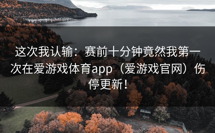 这次我认输：赛前十分钟竟然我第一次在爱游戏体育app（爱游戏官网）伤停更新！