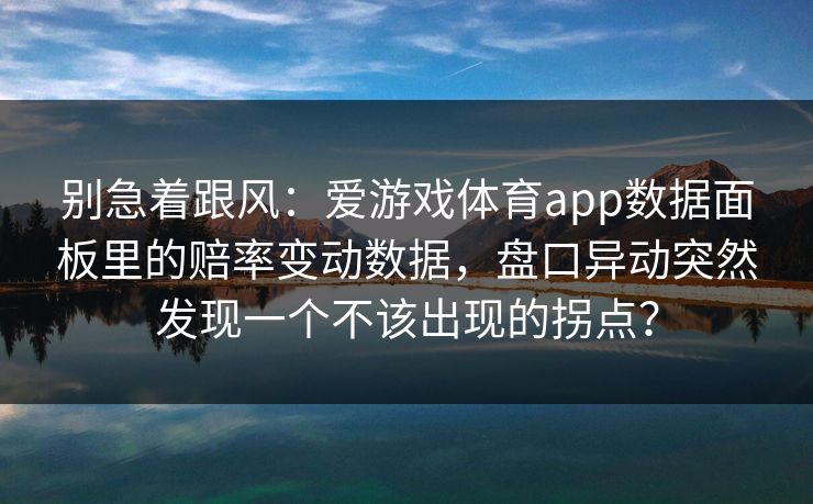 别急着跟风：爱游戏体育app数据面板里的赔率变动数据，盘口异动突然发现一个不该出现的拐点？