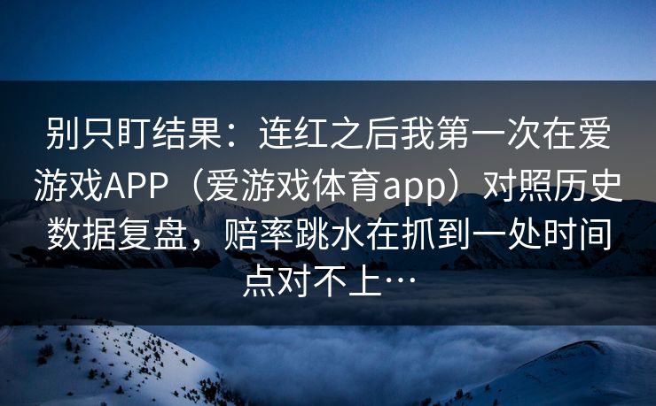 别只盯结果：连红之后我第一次在爱游戏APP（爱游戏体育app）对照历史数据复盘，赔率跳水在抓到一处时间点对不上…