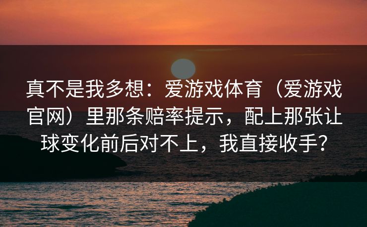 真不是我多想：爱游戏体育（爱游戏官网）里那条赔率提示，配上那张让球变化前后对不上，我直接收手？