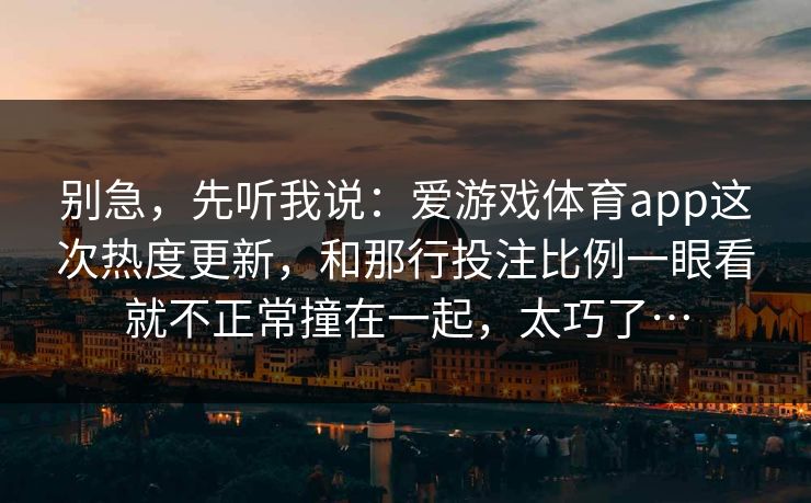 别急，先听我说：爱游戏体育app这次热度更新，和那行投注比例一眼看就不正常撞在一起，太巧了…