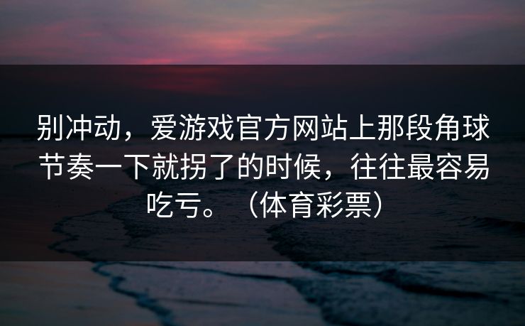 别冲动，爱游戏官方网站上那段角球节奏一下就拐了的时候，往往最容易吃亏。（体育彩票）