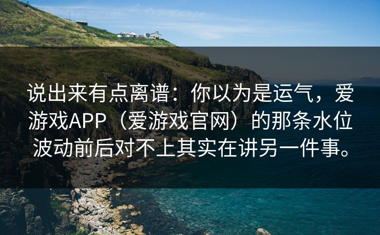 说出来有点离谱：你以为是运气，爱游戏APP（爱游戏官网）的那条水位波动前后对不上其实在讲另一件事。