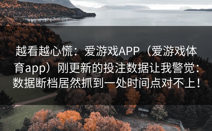 越看越心慌：爱游戏APP（爱游戏体育app）刚更新的投注数据让我警觉：数据断档居然抓到一处时间点对不上！