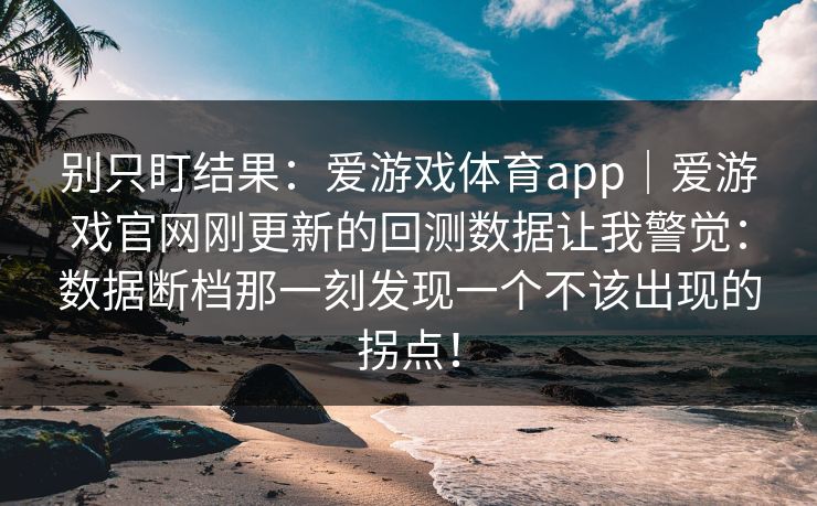 别只盯结果：爱游戏体育app｜爱游戏官网刚更新的回测数据让我警觉：数据断档那一刻发现一个不该出现的拐点！
