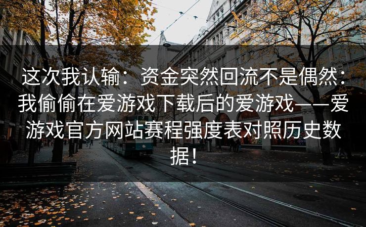 这次我认输：资金突然回流不是偶然：我偷偷在爱游戏下载后的爱游戏——爱游戏官方网站赛程强度表对照历史数据！
