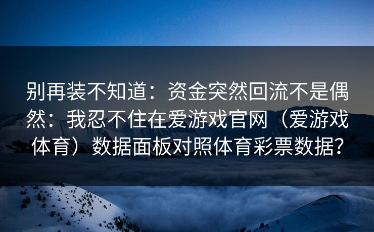别再装不知道：资金突然回流不是偶然：我忍不住在爱游戏官网（爱游戏体育）数据面板对照体育彩票数据？