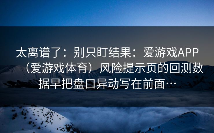 太离谱了：别只盯结果：爱游戏APP（爱游戏体育）风险提示页的回测数据早把盘口异动写在前面…
